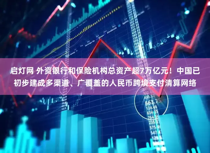 启灯网 外资银行和保险机构总资产超7万亿元！中国已初步建成多渠道、广覆盖的人民币跨境支付清算网络