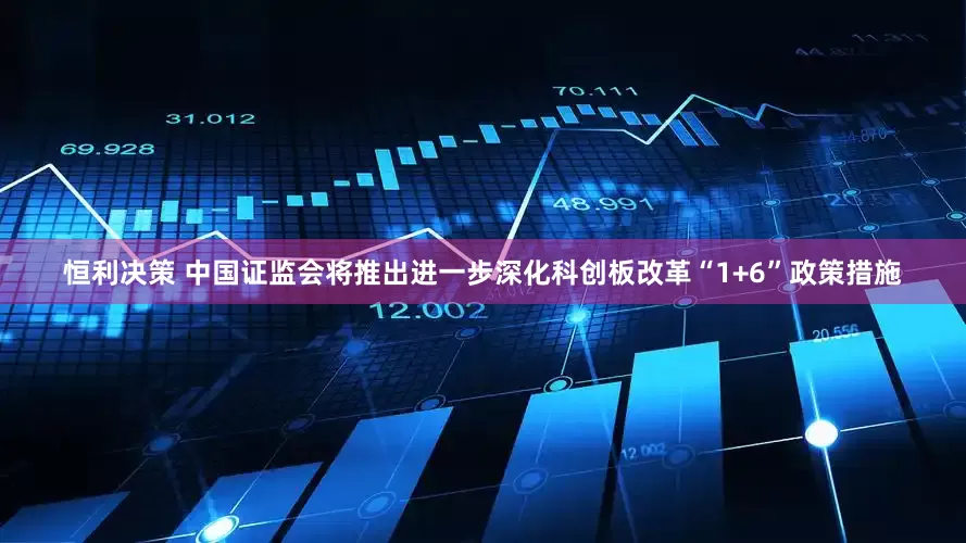 恒利决策 中国证监会将推出进一步深化科创板改革“1+6”政策措施