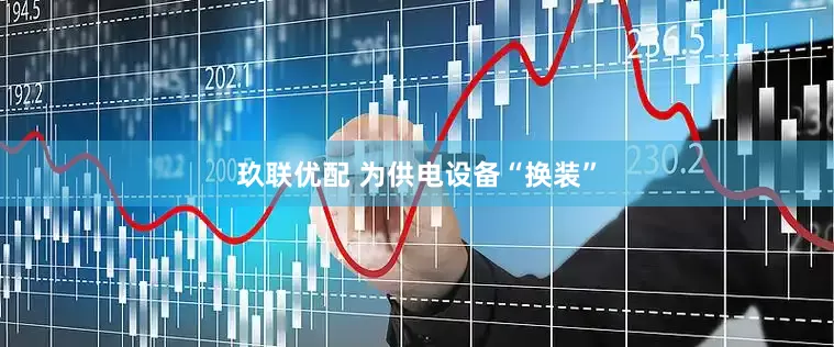 玖联优配 为供电设备“换装”