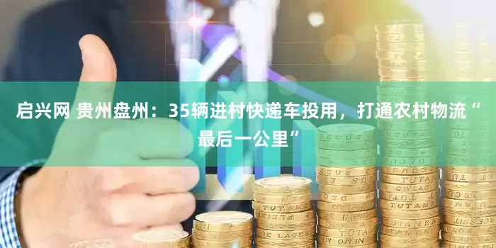 启兴网 贵州盘州：35辆进村快递车投用，打通农村物流“最后一公里”