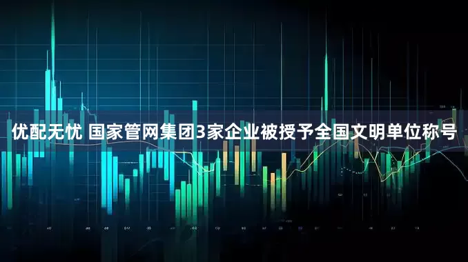优配无忧 国家管网集团3家企业被授予全国文明单位称号