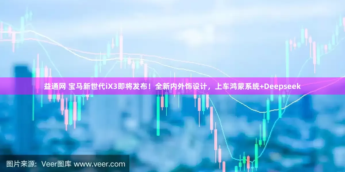 益通网 宝马新世代iX3即将发布！全新内外饰设计，上车鸿蒙系统+Deepseek