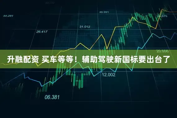 升融配资 买车等等！辅助驾驶新国标要出台了
