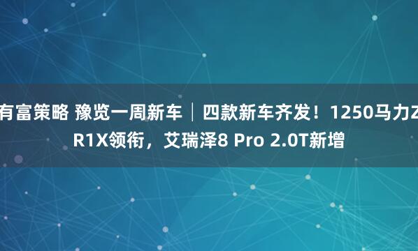有富策略 豫览一周新车│四款新车齐发！1250马力ZR1X领衔，艾瑞泽8 Pro 2.0T新增