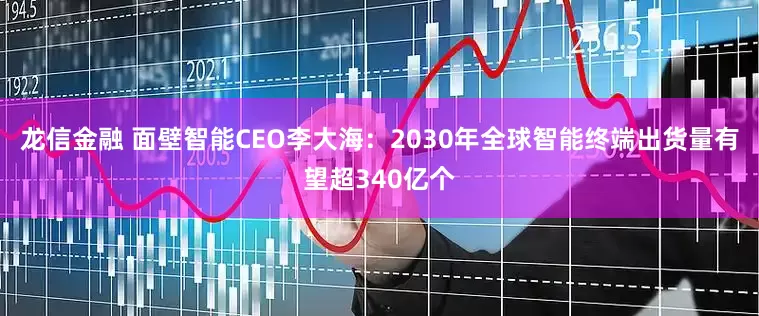 龙信金融 面壁智能CEO李大海：2030年全球智能终端出货量有望超340亿个