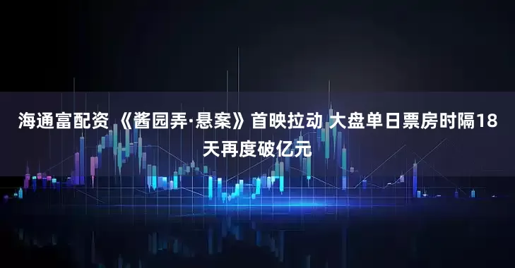 海通富配资 《酱园弄·悬案》首映拉动 大盘单日票房时隔18天再度破亿元