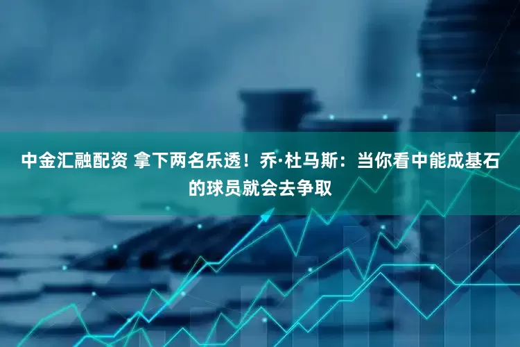 中金汇融配资 拿下两名乐透！乔·杜马斯：当你看中能成基石的球员就会去争取