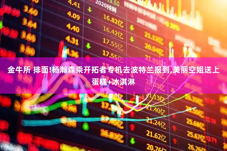 金牛所 排面!杨瀚森乘开拓者专机去波特兰报到,美丽空姐送上蛋糕+冰淇淋
