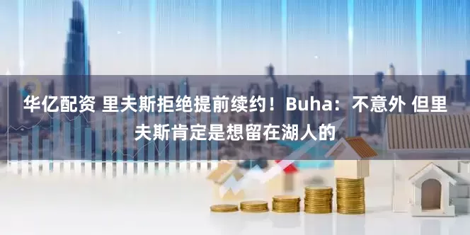 华亿配资 里夫斯拒绝提前续约！Buha：不意外 但里夫斯肯定是想留在湖人的