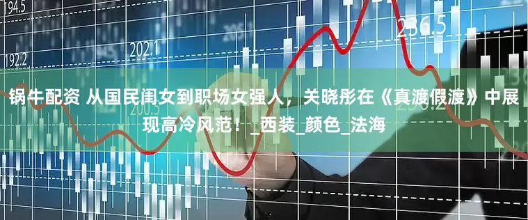 锅牛配资 从国民闺女到职场女强人，关晓彤在《真渡假渡》中展现高冷风范！_西装_颜色_法海