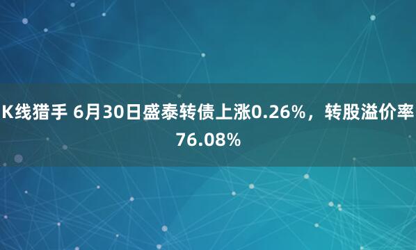 K线猎手 6月30日盛泰转债上涨0.26%，转股溢价率76.08%