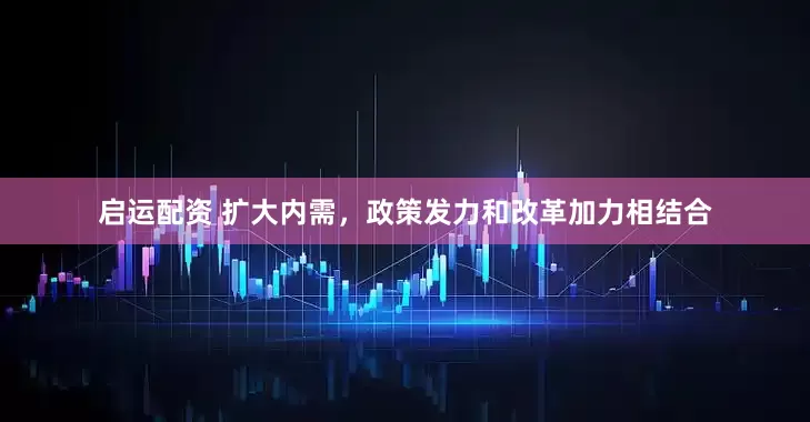 启运配资 扩大内需，政策发力和改革加力相结合