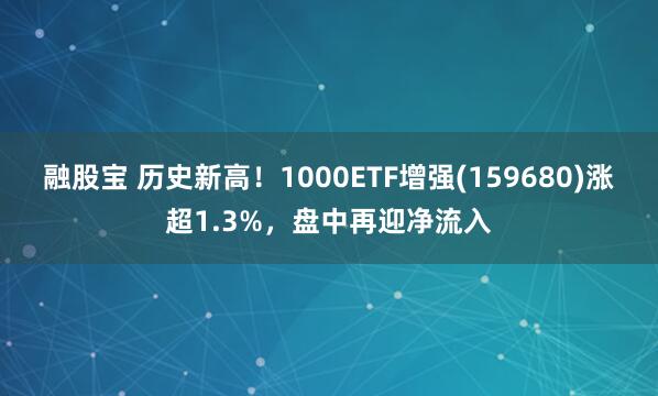 融股宝 历史新高！1000ETF增强(159680)涨超1.3%，盘中再迎净流入