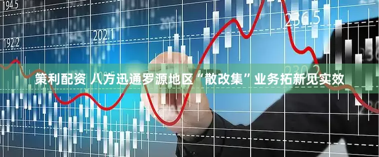 策利配资 八方迅通罗源地区“散改集”业务拓新见实效