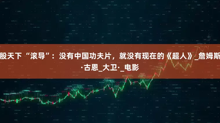 股天下 “滚导”：没有中国功夫片，就没有现在的《超人》_詹姆斯·古恩_大卫·_电影