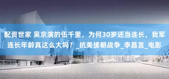 配资世家 吴京演的伍千里，为何30岁还当连长，我军连长年龄真这么大吗？_抗美援朝战争_李昌言_电影