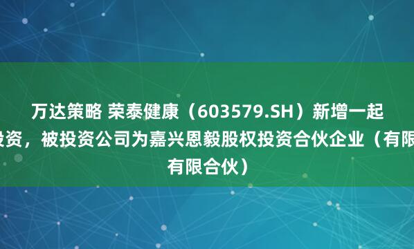 万达策略 荣泰健康（603579.SH）新增一起对外投资，被投资公司为嘉兴恩毅股权投资合伙企业（有限合伙）