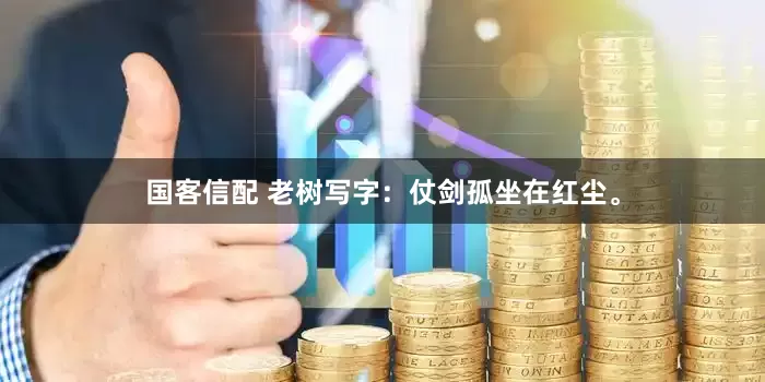 国客信配 老树写字：仗剑孤坐在红尘。