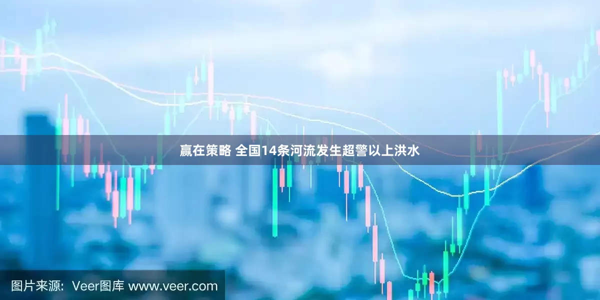 赢在策略 全国14条河流发生超警以上洪水