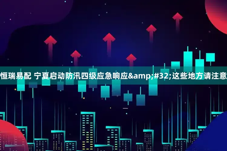 恒瑞易配 宁夏启动防汛四级应急响应&#32;这些地方请注意