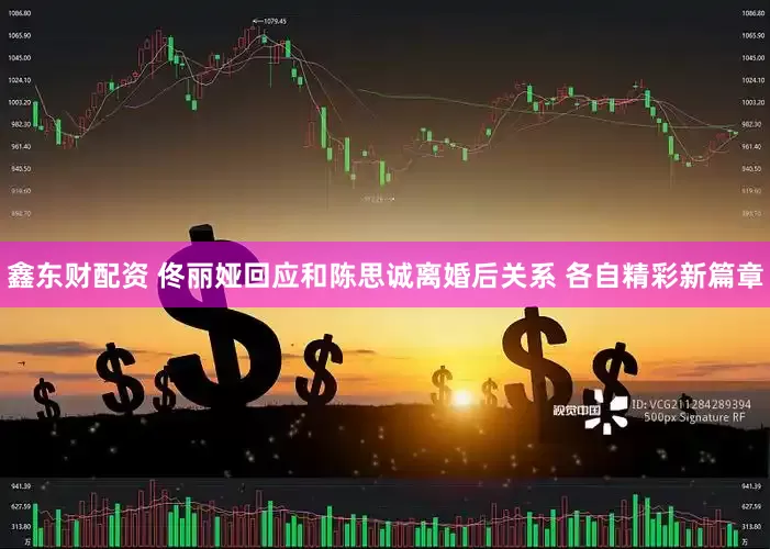 鑫东财配资 佟丽娅回应和陈思诚离婚后关系 各自精彩新篇章