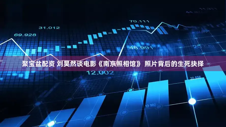 聚宝盆配资 刘昊然谈电影《南京照相馆》 照片背后的生死抉择