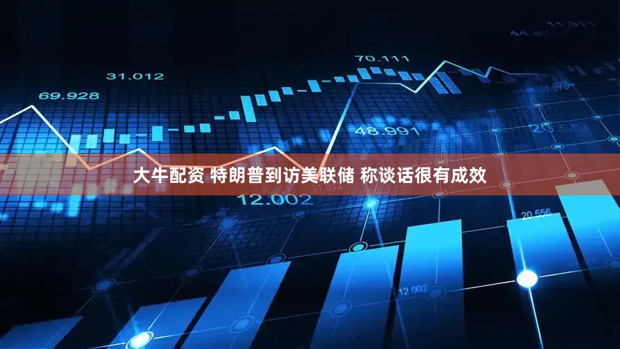 大牛配资 特朗普到访美联储 称谈话很有成效