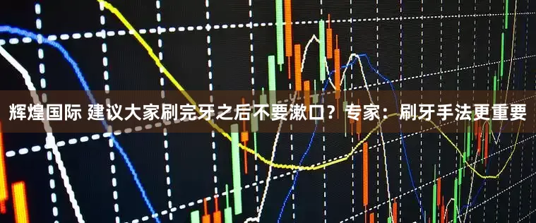 辉煌国际 建议大家刷完牙之后不要漱口？专家：刷牙手法更重要