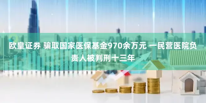 欧皇证券 骗取国家医保基金970余万元 一民营医院负责人被判刑十三年