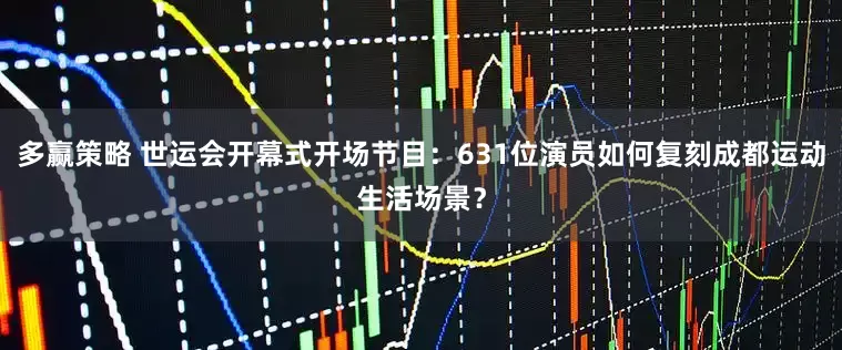多赢策略 世运会开幕式开场节目：631位演员如何复刻成都运动生活场景？