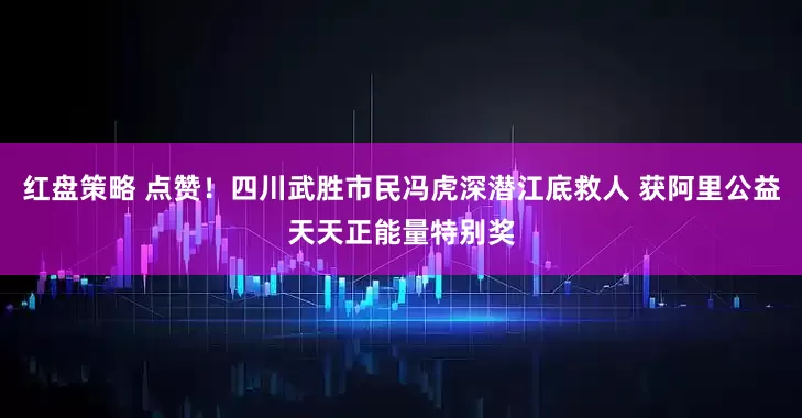 红盘策略 点赞！四川武胜市民冯虎深潜江底救人 获阿里公益天天正能量特别奖