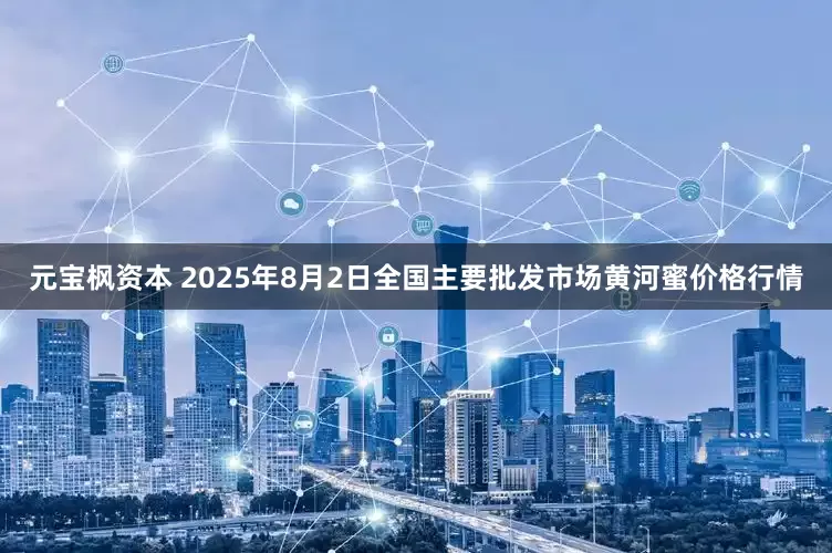 元宝枫资本 2025年8月2日全国主要批发市场黄河蜜价格行情