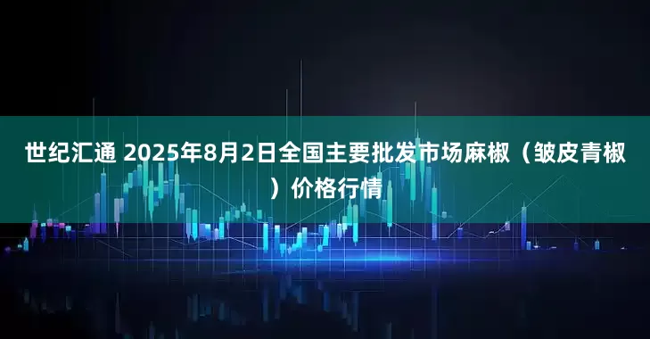 世纪汇通 2025年8月2日全国主要批发市场麻椒（皱皮青椒）价格行情