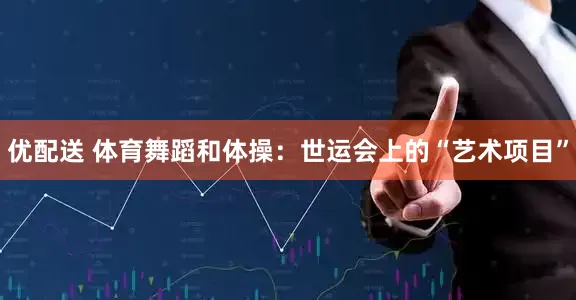 优配送 体育舞蹈和体操：世运会上的“艺术项目”