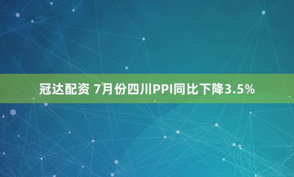 冠达配资 7月份四川PPI同比下降3.5%