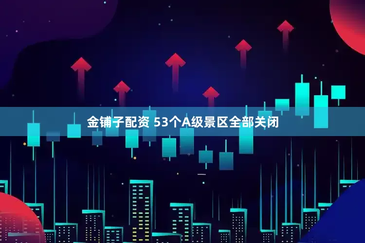 金铺子配资 53个A级景区全部关闭