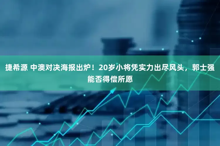 捷希源 中澳对决海报出炉！20岁小将凭实力出尽风头，郭士强能否得偿所愿