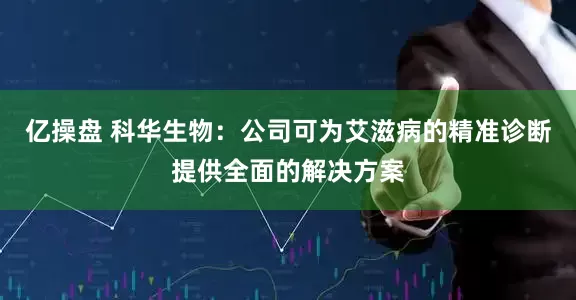 亿操盘 科华生物：公司可为艾滋病的精准诊断提供全面的解决方案