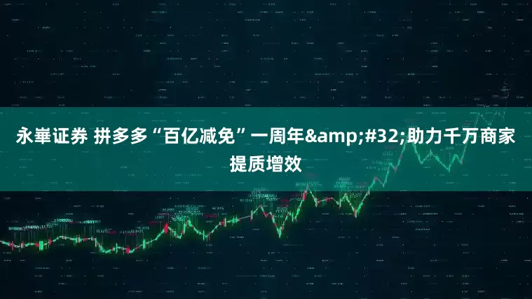 永崋证券 拼多多“百亿减免”一周年&#32;助力千万商家提质增效