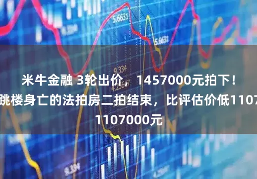 米牛金融 3轮出价，1457000元拍下！原屋主跳楼身亡的法拍房二拍结束，比评估价低1107000元