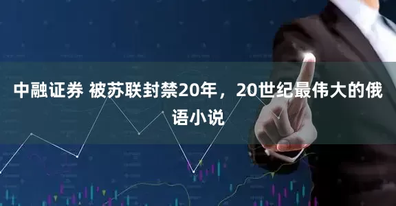 中融证券 被苏联封禁20年，20世纪最伟大的俄语小说