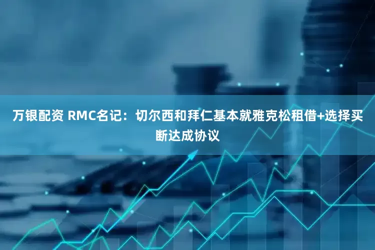 万银配资 RMC名记：切尔西和拜仁基本就雅克松租借+选择买断达成协议