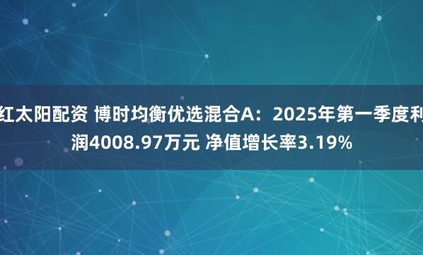 红太阳配资 博时均衡优选混合A：2025年第一季度利润4008.97万元 净值增长率3.19%