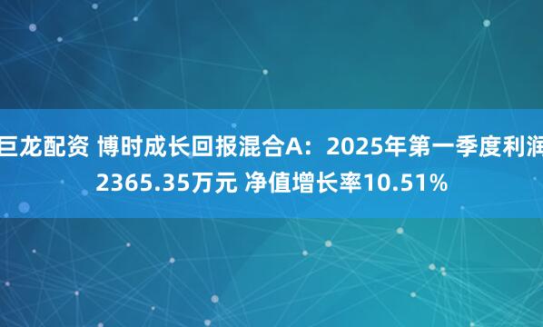巨龙配资 博时成长回报混合A：2025年第一季度利润2365.35万元 净值增长率10.51%
