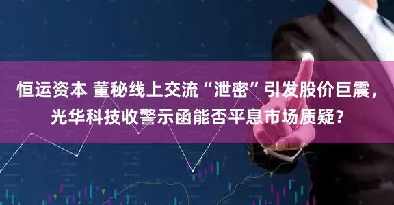 恒运资本 董秘线上交流“泄密”引发股价巨震，光华科技收警示函能否平息市场质疑？