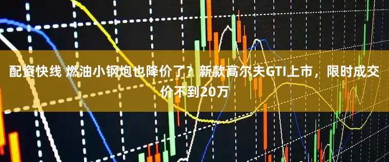 配资快线 燃油小钢炮也降价了？新款高尔夫GTI上市，限时成交价不到20万