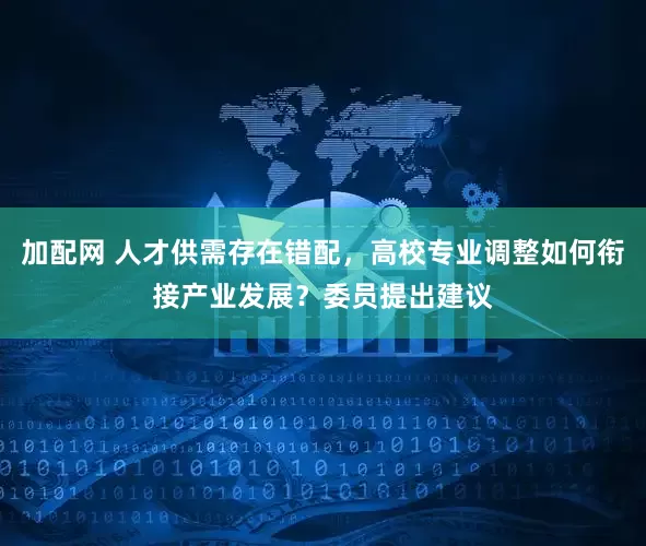 加配网 人才供需存在错配，高校专业调整如何衔接产业发展？委员提出建议