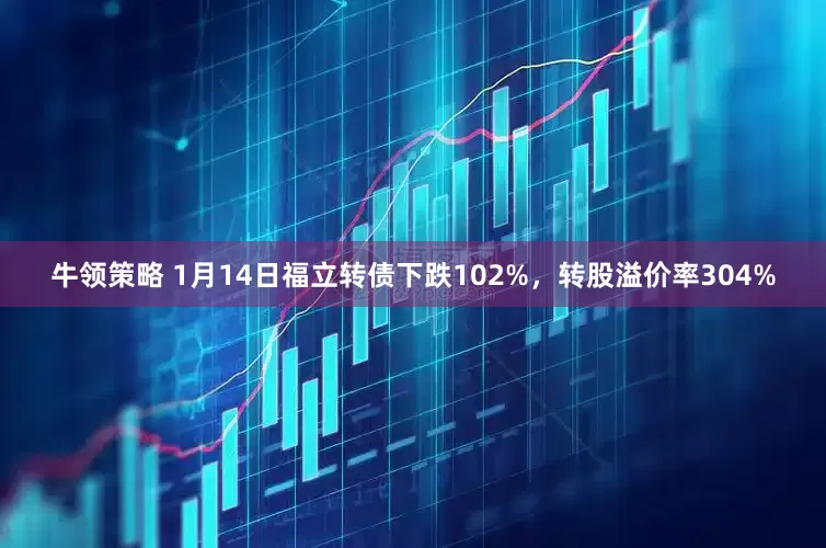 牛领策略 1月14日福立转债下跌102%，转股溢价率304%