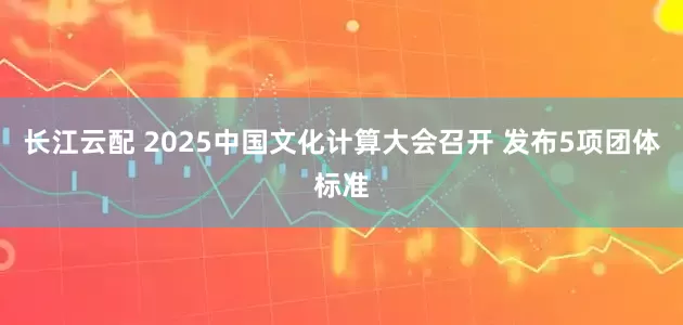 长江云配 2025中国文化计算大会召开 发布5项团体标准
