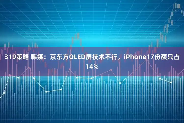 319策略 韩媒：京东方OLED屏技术不行，iPhone17份额只占14%